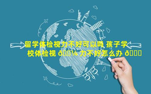 留学体检视力不好可以吗 孩子学校体检视 🌼 力不好怎么办 🐒